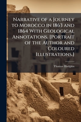 Narrative of a Journey to Morocco in 1863 and 1864 With Geological Annotations. [Portrait of the Author and Coloured Illustrations.] by Hodgkin, Thomas