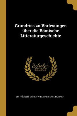 Grundriss zu Vorlesungen über die Römische Litteraturgeschichte by Hübner, Ernst Willibald Emil Hübner E.