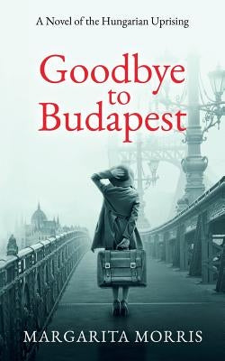 Goodbye To Budapest: A Novel of the Hungarian Uprising by Morris, Margarita