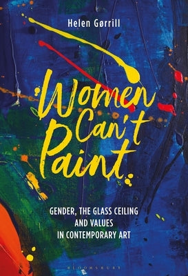 Women Can't Paint: Gender, the Glass Ceiling and Values in Contemporary Art by Gorrill, Helen