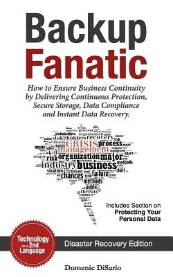 Backup Fanatic: How to Ensure Business Continuity by Delivering Continuous Protection, Secured Storage, Data Compliance, and Instant D by Disario, Domenic Philip