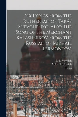 Six Lyrics From the Ruthenian of Tarás Shevchénko, Also The Song of the Merchant Kaláshnikov From the Russian of Mikhaíl Lérmontov; by Shevchenko, Taras 1814-1861