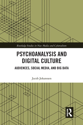 Psychoanalysis and Digital Culture: Audiences, Social Media, and Big Data by Johanssen, Jacob