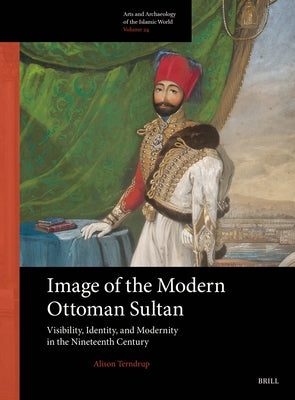 Image of the Modern Ottoman Sultan: Visibility, Identity, and Modernity in the Nineteenth Century by Terndrup, Alison