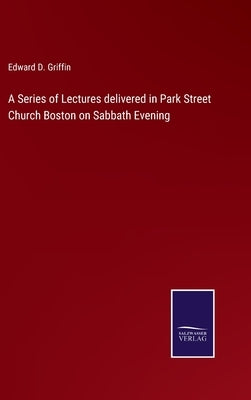 A Series of Lectures delivered in Park Street Church Boston on Sabbath Evening by Griffin, Edward D.