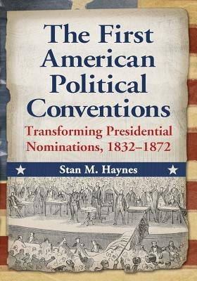 The First American Political Conventions: Transforming Presidential Nominations, 1832-1872 by Haynes, Stan M.
