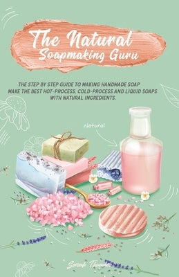 The Natural Soapmaking Guru: The Step by Step Guide to Making Handmade Soap, Make the Best Hot-Process, Cold-Process and Liquid Soaps with Natural by Thunder, Sarah