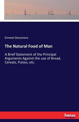 The Natural Food of Man: A Brief Statement of the Principal Arguments Against the use of Bread, Cereals, Pulses, etc. by Densmore, Emmet