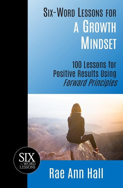 Six-Word Lessons for a Growth Mindset: 100 Lessons for Personal Growth Using Forward Principles by Hall, Rae Ann