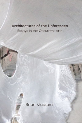 Architectures of the Unforeseen: Essays in the Occurrent Arts by Massumi, Brian