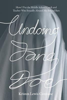 Undoing Jane Doe: How I Put the Middle School Coach and Teacher Who Sexually Abused Me Behind Bars by Cunnane, Kristen Lewis