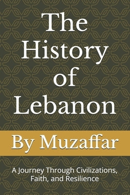 The History of Lebanon: A Journey Through Civilizations, Faith, and Resilience by Muzaffar, Shaik