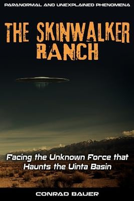 Skinwalker Ranch: Facing the Unknown Force that Haunts the Uinta Basin by Bauer, Conrad