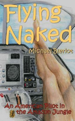 Flying Naked: An American Pilot in the Amazon Jungle by Bleriot, Michael