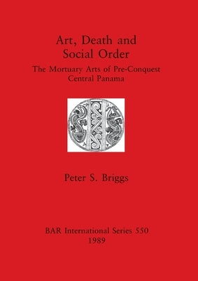 Art, Death and Social Order: The Mortuary Arts of Pre-Conquest Central Panama by Briggs, Peter S.