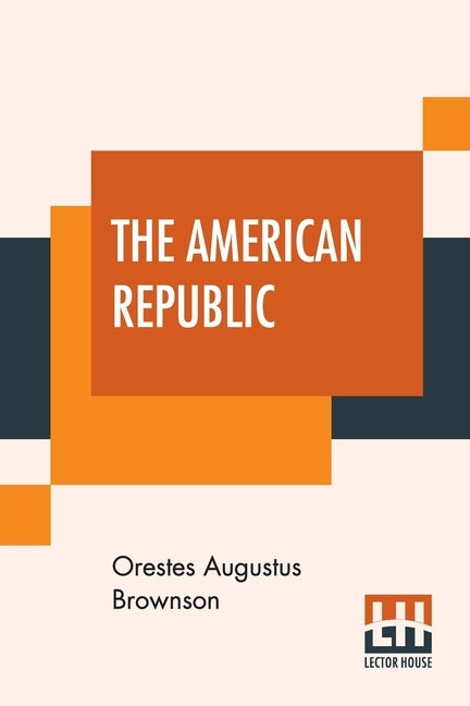 The American Republic: Its Constitution, Tendencies, And Destiny. by Brownson, Orestes Augustus