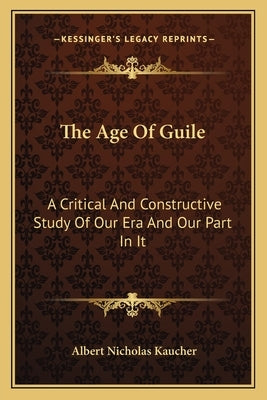 The Age of Guile: A Critical and Constructive Study of Our Era and Our Part in It by Kaucher, Albert Nicholas