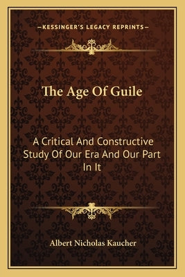 The Age of Guile: A Critical and Constructive Study of Our Era and Our Part in It by Kaucher, Albert Nicholas