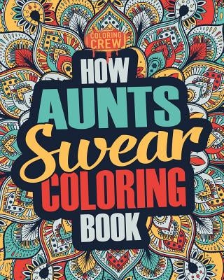How Aunts Swear Coloring Book: A Funny, Irreverent, Clean Swear Word Aunt Coloring Book Gift Idea by Coloring Crew