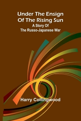 Under the Ensign of the Rising Sun: A Story of the Russo-Japanese War by Collingwood, Harry