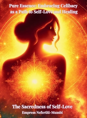 Pure Essence: Embracing Celibacy as a Path to Self-Love and Healing: Book 1: the Sacredness of Self-Love by Nefertiti-Mumbi, Empress