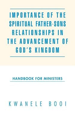 Importance of the Spiritual Father-Sons Relationships in the Advancement of God's Kingdom: Handbook for Ministers by Booi, Kwanele