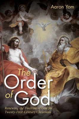 The Order of God: Renewing the Doctrine of God for Twenty-First-Century Christians by Yom, Aaron