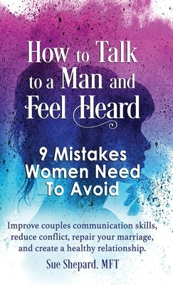 How to Talk to a Man and Feel Heard: 9 Mistakes Women Need to Avoid: Improve couples communication skills, reduce conflict, repair your marriage, and by Shepard, Mft Sue