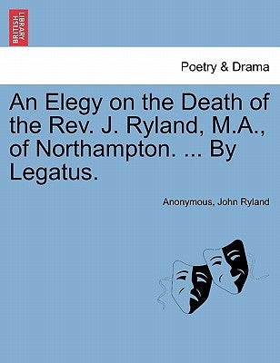 An Elegy on the Death of the Rev. J. Ryland, M.A., of Northampton. ... by Legatus. by Anonymous