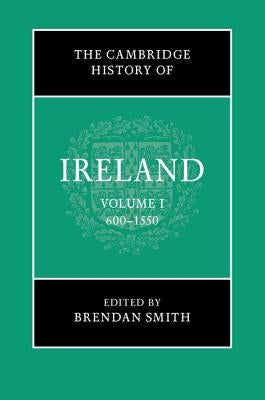 The Cambridge History of Ireland: Volume 1, 600-1550 by Smith, Brendan