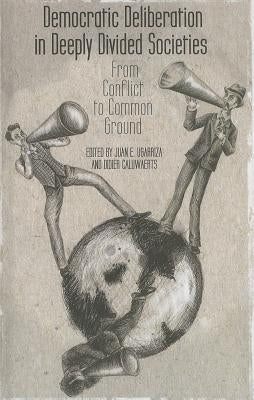 Democratic Deliberation in Deeply Divided Societies: From Conflict to Common Ground by Ugarriza, E.