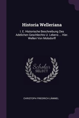 Historia Welleriana: I. E. Historische Beschreibung Des Adelichen Geschlechts U. Lebens ... Hier. Welleri Von Molsdorff by Lämmel, Christoph Friedrich