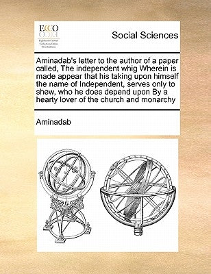 Aminadab's Letter to the Author of a Paper Called, the Independent Whig Wherein Is Made Appear That His Taking Upon Himself the Name of Independent, S by Aminadab