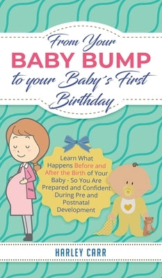From Your Baby Bump To Your Baby´s First Birthday: Learn What Happens Before and After the Birth of Your Baby - So You Are Prepared and Confident Duri by Carr, Harley