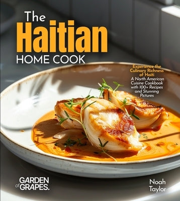 The Haitian Home Cook: Experience the Culinary Richness of Haiti - A North American Cuisine Cookbook with 100+ Recipes and Stunning Pictures by Taylor, Noah
