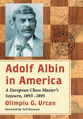 Adolf Albin in America: A European Chess Master's Sojourn, 1893-1895 by Urcan, Olimpiu G.