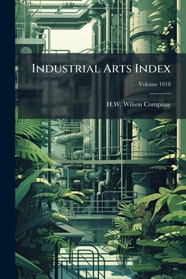 Industrial Arts Index; Volume 1918 by H W Wilson Company