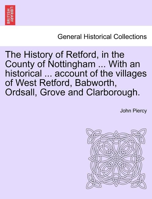 The History of Retford, in the County of Nottingham ... with an Historical ... Account of the Villages of West Retford, Babworth, Ordsall, Grove and C by Piercy, John