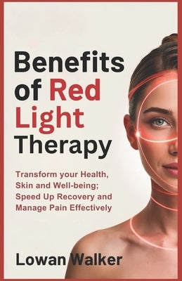 Benefits of Red Light Therapy: Transform Your Health, Skin, and Well-being; Speed Up Recovery and Manage Pain Effectively by Walker, Lowan
