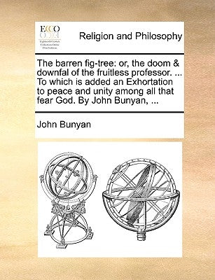 The Barren Fig-Tree: Or, the Doom & Downfal of the Fruitless Professor. ... to Which Is Added an Exhortation to Peace and Unity Among All T by Bunyan, John