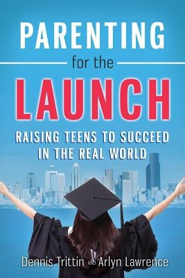 Parenting for the Launch: Raising Teens to Succeed in the Real World by Trittin, Dennis