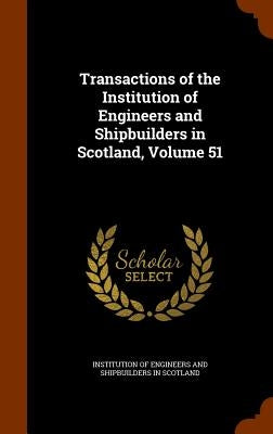 Transactions of the Institution of Engineers and Shipbuilders in Scotland, Volume 51 by Institution of Engineers and Shipbuilder