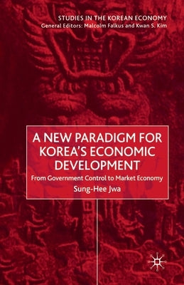 A New Paradigm for Korea's Economic Development: From Government Control to Market Economy by Jwa, S.