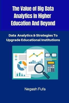 The Value Of Big Data Analytics In Higher Education And Beyond: Data Analytics & Strategies To Upgrade Educational Institutions by Fufa, Negash