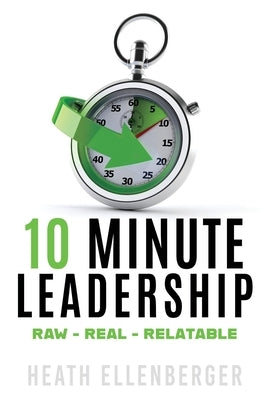 10 Minute Leadership: Raw*Real*Relatable by Ellenberger, Heath