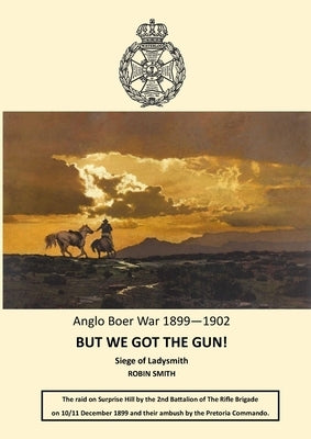 But We Got the Gun!: Anglo Boer War 1899-1902: Siege of Ladysmith by Smith, Robin