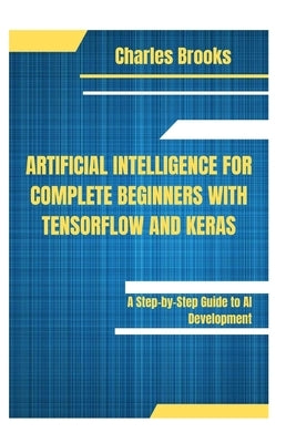 Artificial Intelligence for Complete Beginners with Tensorflow and Keras: A Step-by-Step Guide to AI Development by Brooks, Charles