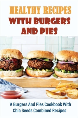 Healthy Recipes With Burgers And Pies: A Burgers And Pies Cookbook With Chia Seeds Combined Recipes: Easy Burgers Meals With Chia Seeds by McClelland, Ike