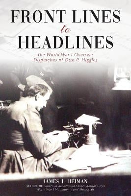 Front Lines to Headlines: The World War I Overseas Dispatches of Otto P. Higgins by Heiman, James J.