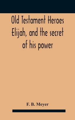 Old Testament Heroes Elijah, and the secret of his power by B. Meyer, F.